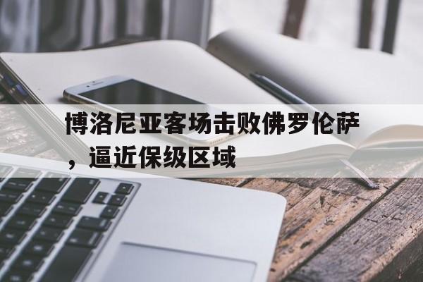 博洛尼亚客场击败佛罗伦萨，逼近保级区域的简单介绍