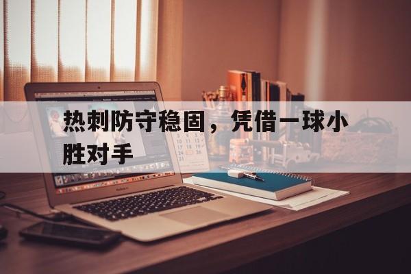 关于热刺防守稳固，凭借一球小胜对手的信息