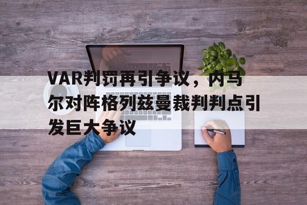 VAR判罚再引争议，内马尔对阵格列兹曼裁判判点引发巨大争议内马尔bg